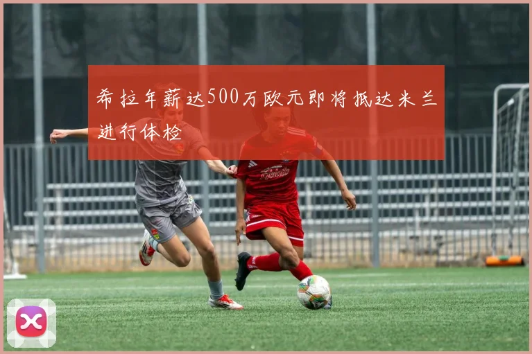 希拉年薪达500万欧元即将抵达米兰进行体检