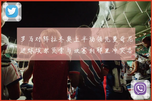 罗马对阵拉齐奥上半场领先曼奇尼进球埃尔莫索与坎塞利耶里冲突各领黄牌