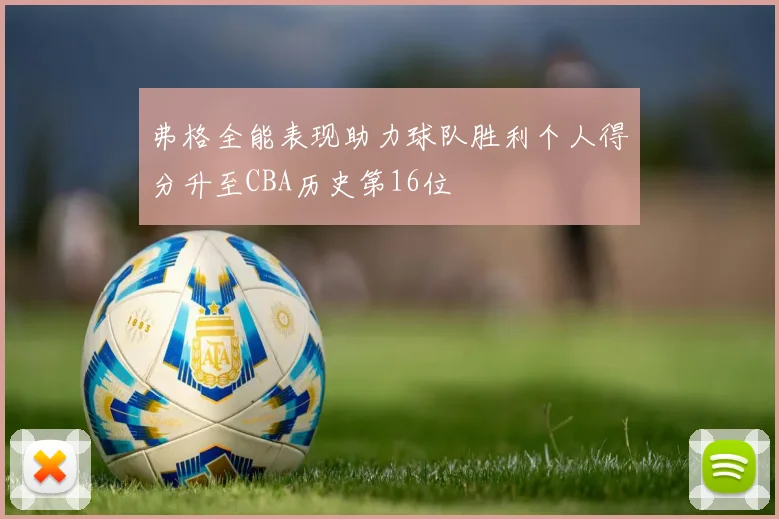 弗格全能表现助力球队胜利个人得分升至CBA历史第16位