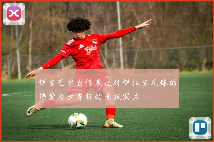 伊克巴尔自信表达对伊拉克足球的热爱与世界杯的竞技实力
