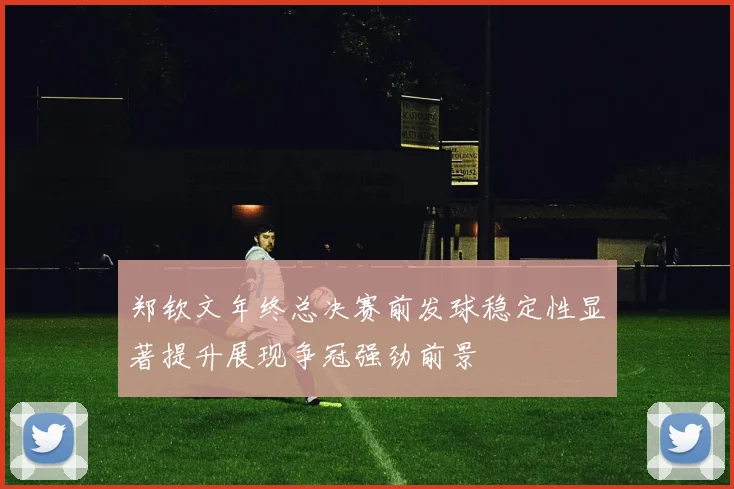 郑钦文年终总决赛前发球稳定性显著提升展现争冠强劲前景