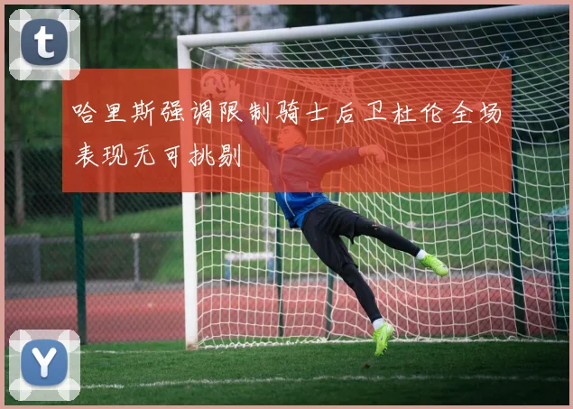 哈里斯强调限制骑士后卫杜伦全场表现无可挑剔