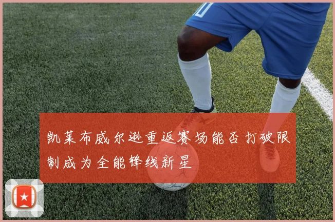凯莱布威尔逊重返赛场能否打破限制成为全能锋线新星