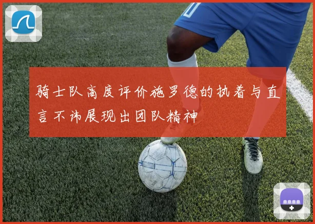 骑士队高度评价施罗德的执着与直言不讳展现出团队精神