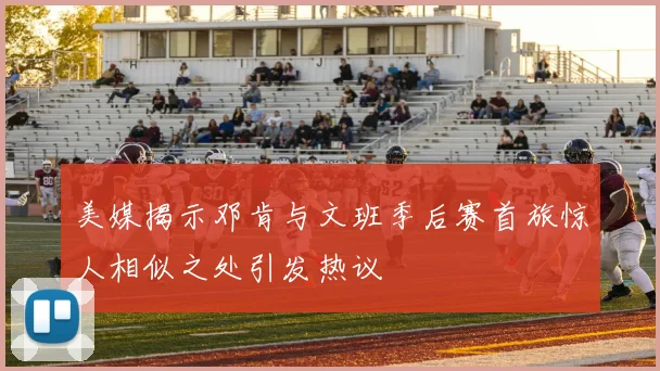 美媒揭示邓肯与文班季后赛首旅惊人相似之处引发热议