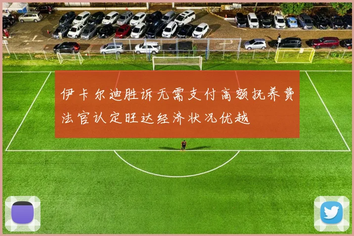 伊卡尔迪胜诉无需支付高额抚养费法官认定旺达经济状况优越