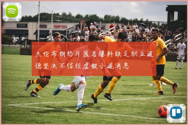 杰伦布朗怒斥匿名爆料缺乏职业道德坚决不信任虚假小道消息