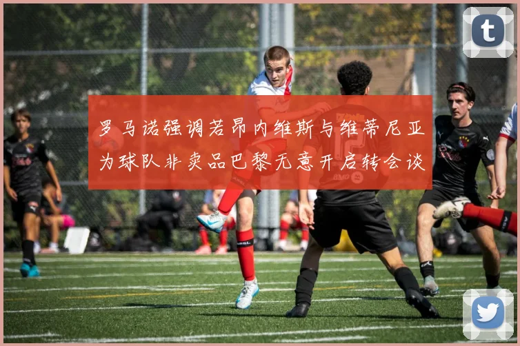 罗马诺强调若昂内维斯与维蒂尼亚为球队非卖品巴黎无意开启转会谈判