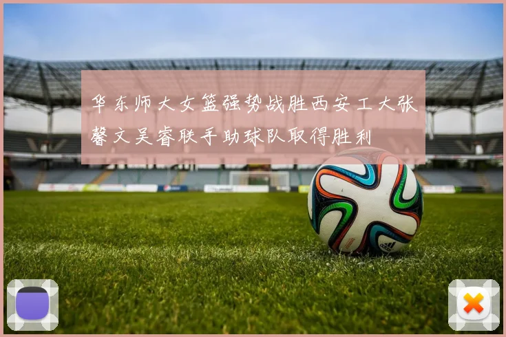 华东师大女篮强势战胜西安工大张馨文吴睿联手助球队取得胜利