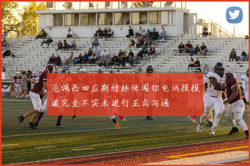 范佩西回应斯特林传闻称电讯报报道完全不实未进行正式沟通