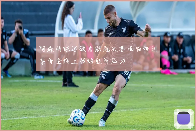 阿森纳球迷欲看欧冠决赛面临机酒票价全线上涨的经济压力