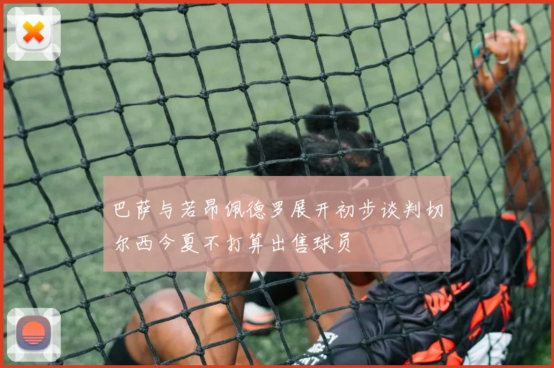 巴萨与若昂佩德罗展开初步谈判切尔西今夏不打算出售球员