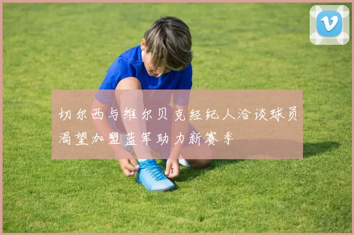 切尔西与维尔贝克经纪人洽谈球员渴望加盟蓝军助力新赛季