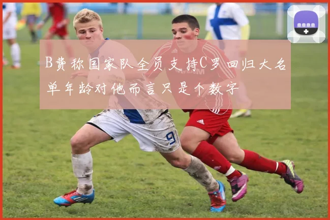 B费称国家队全员支持C罗回归大名单年龄对他而言只是个数字