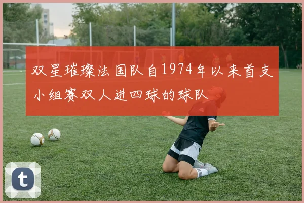 双星璀璨法国队自1974年以来首支小组赛双人进四球的球队