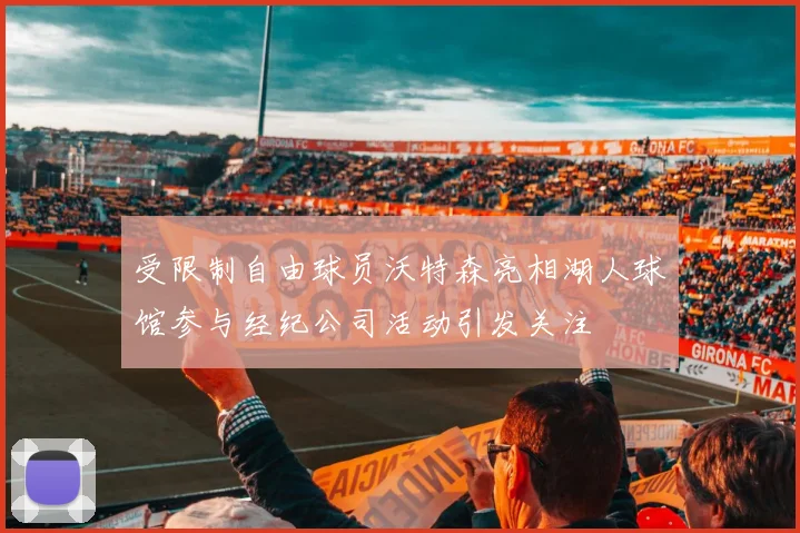 受限制自由球员沃特森亮相湖人球馆参与经纪公司活动引发关注