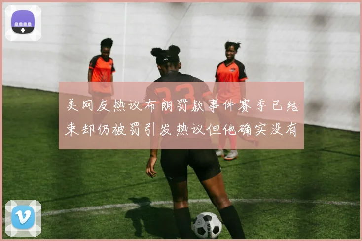 美网友热议布朗罚款事件赛季已结束却仍被罚引发热议但他确实没有说谎