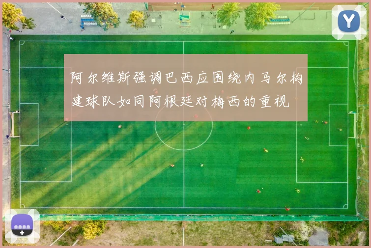 阿尔维斯强调巴西应围绕内马尔构建球队如同阿根廷对梅西的重视
