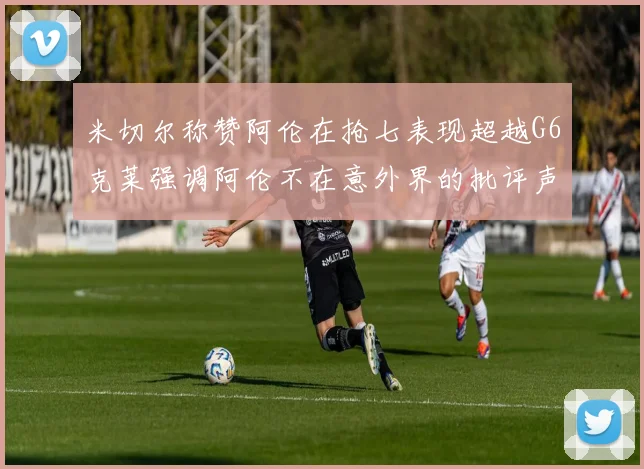 米切尔称赞阿伦在抢七表现超越G6克莱强调阿伦不在意外界的批评声音