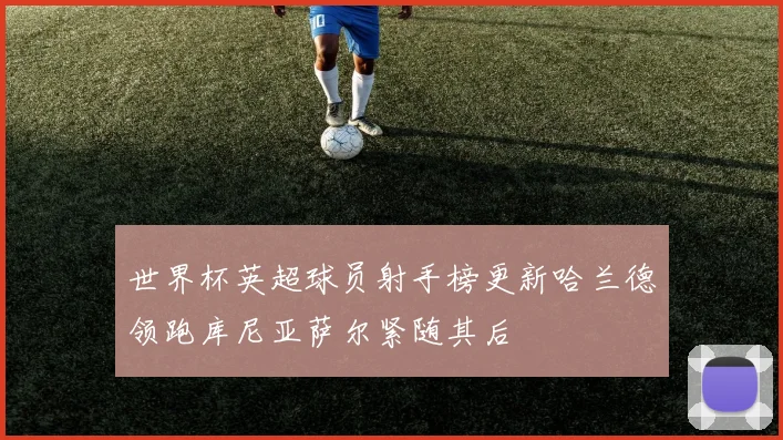 世界杯英超球员射手榜更新哈兰德领跑库尼亚萨尔紧随其后