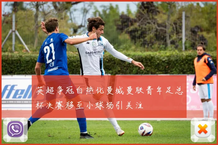 英超争冠白热化曼城曼联青年足总杯决赛移至小球场引关注