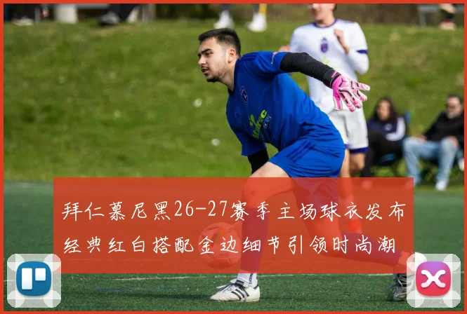 拜仁慕尼黑26-27赛季主场球衣发布经典红白搭配金边细节引领时尚潮流