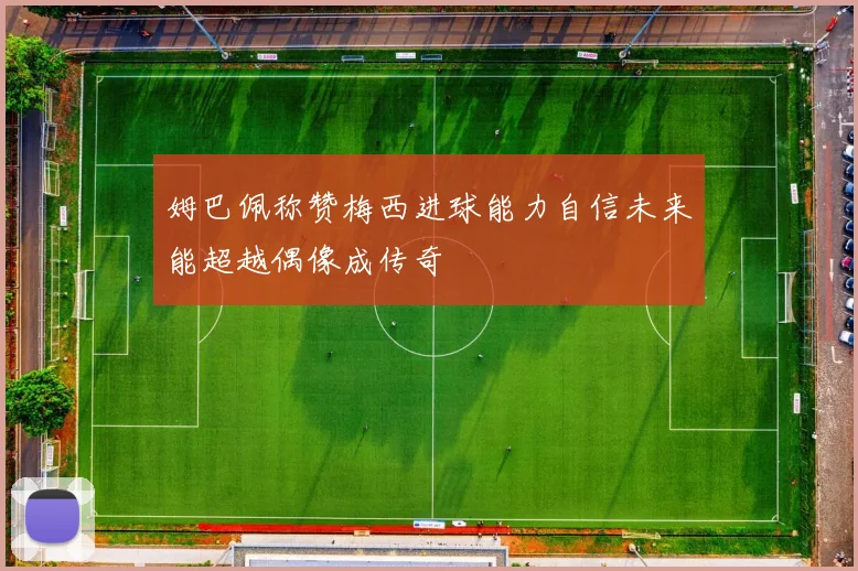 姆巴佩称赞梅西进球能力自信未来能超越偶像成传奇