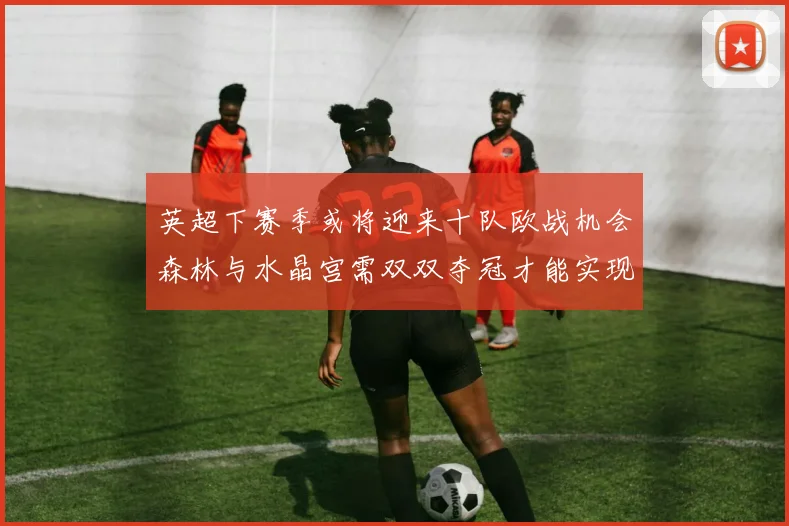 英超下赛季或将迎来十队欧战机会森林与水晶宫需双双夺冠才能实现
