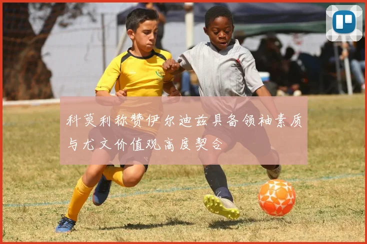 科莫利称赞伊尔迪兹具备领袖素质与尤文价值观高度契合