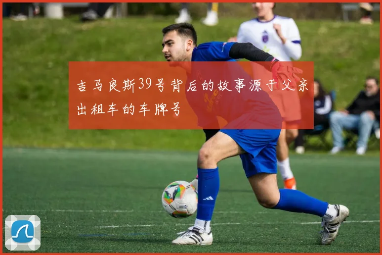 吉马良斯39号背后的故事源于父亲出租车的车牌号