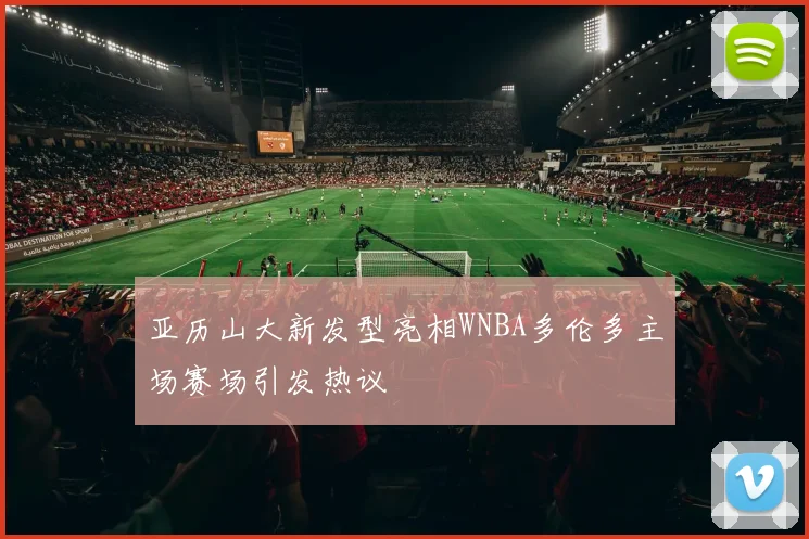 亚历山大新发型亮相WNBA多伦多主场赛场引发热议