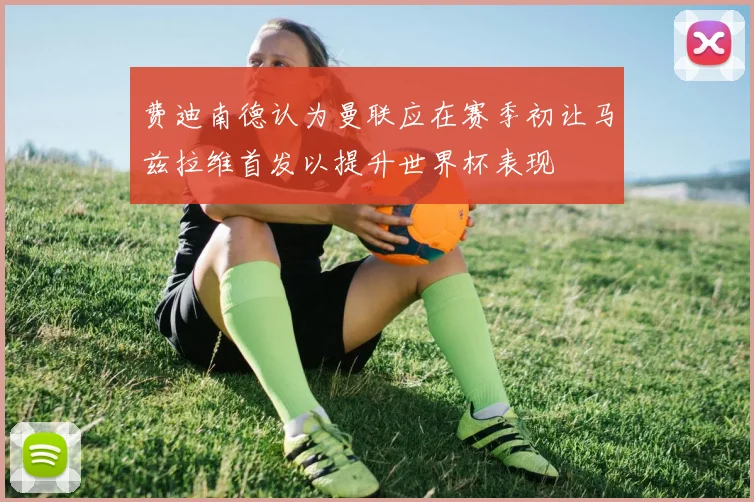 费迪南德认为曼联应在赛季初让马兹拉维首发以提升世界杯表现