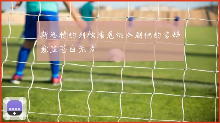 斯洛特的利物浦危机加剧他的言辞愈显苍白无力