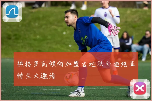 热格罗瓦倾向加盟吉达联合拒绝亚特兰大邀请