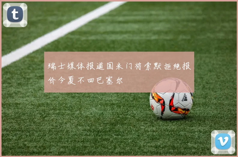 瑞士媒体报道国米门将索默拒绝报价今夏不回巴塞尔