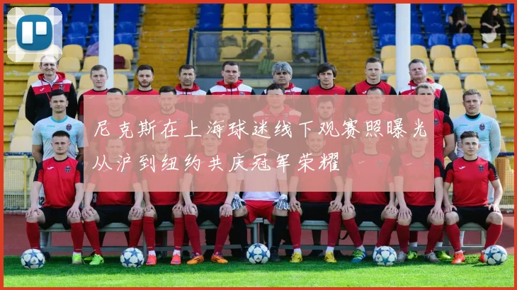 尼克斯在上海球迷线下观赛照曝光从沪到纽约共庆冠军荣耀