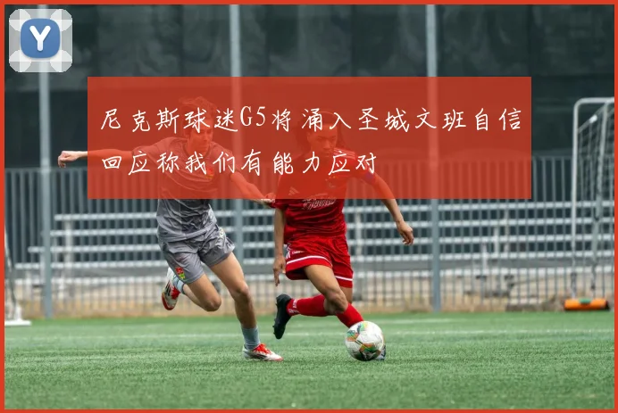 尼克斯球迷G5将涌入圣城文班自信回应称我们有能力应对